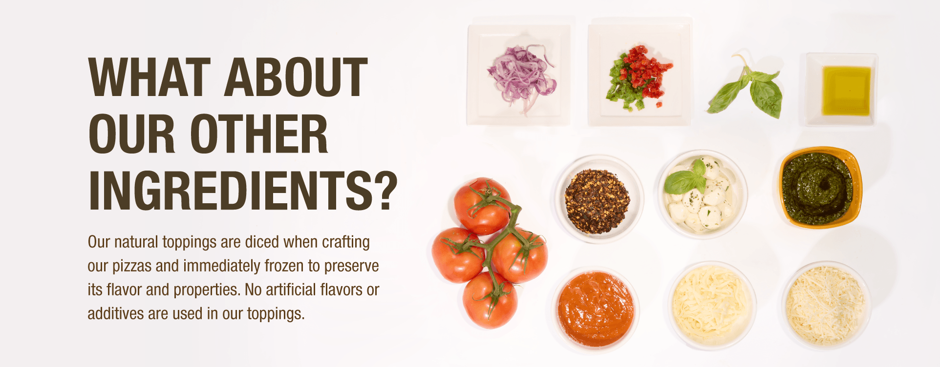 Our natural toppings are diced when crafting our pizzas and immediately frozen to preserve flavor and properties.